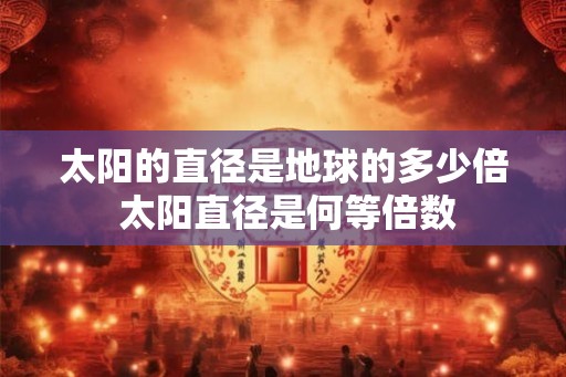 太阳的直径是地球的多少倍 太阳直径是何等倍数