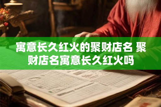 寓意长久红火的聚财店名 聚财店名寓意长久红火吗 寓意长久红火的聚财店名 聚财店名寓意长久红火吗