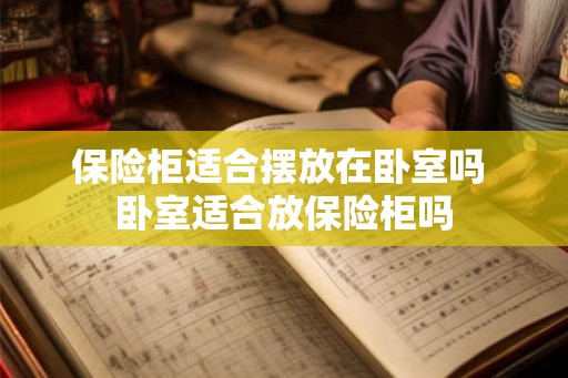 保险柜适合摆放在卧室吗 卧室适合放保险柜吗 保险柜适合摆放在卧室吗 卧室适合放保险柜吗