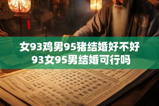 女93鸡男95猪结婚好不好 93女95男结婚可行吗