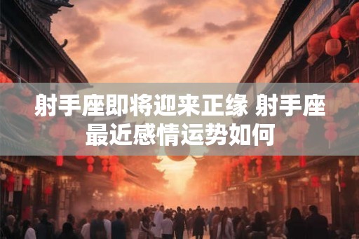 射手座即将迎来正缘 射手座最近感情运势如何