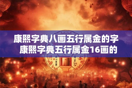 康熙字典八画五行属金的字  康熙字典五行属金16画的字
