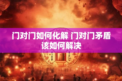 门对门如何化解 门对门矛盾该如何解决