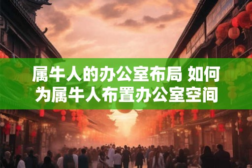 属牛人的办公室布局 如何为属牛人布置办公室空间