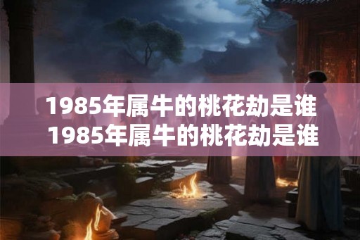 1985年属牛的桃花劫是谁 1985年属牛的桃花劫是谁
