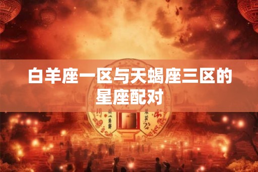 白羊座一区与天蝎座三区的星座配对