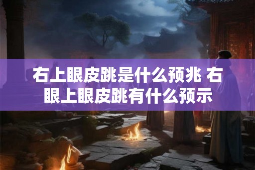 右上眼皮跳是什么预兆 右眼上眼皮跳有什么预示