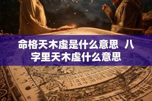 命格天木虚是什么意思  八字里天木虚什么意思