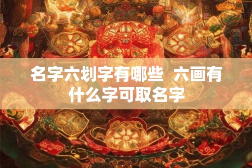名字六划字有哪些  六画有什么字可取名字