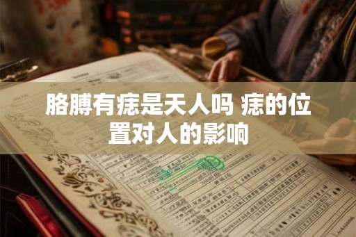 胳膊有痣是天人吗 痣的位置对人的影响