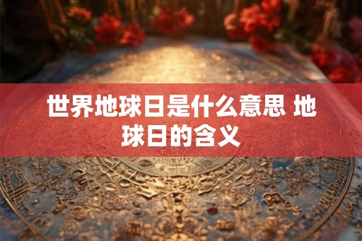 世界地球日是什么意思 地球日的含义 世界地球日是什么意思 地球日的含义