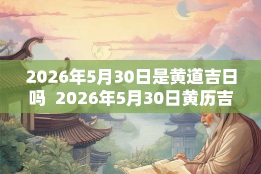 2026年5月30日是黄道吉日吗  2026年5月30日黄历吉时
