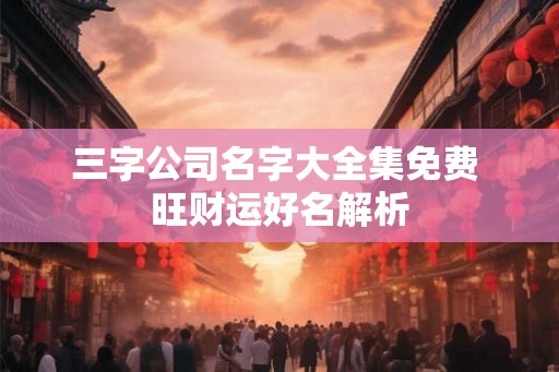 三字公司名字大全集免费 旺财运好名解析