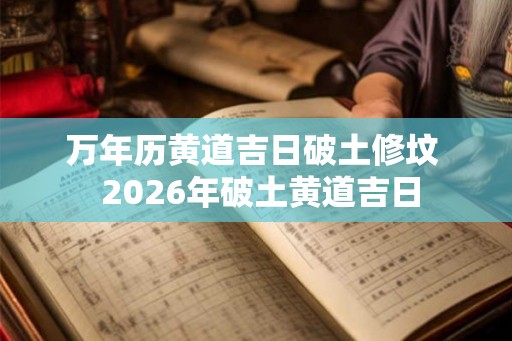 万年历黄道吉日破土修坟 2026年破土黄道吉日 万年历黄道吉日破土修坟 2026年破土黄道吉日