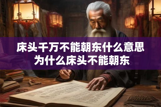 床头千万不能朝东什么意思 为什么床头不能朝东 床头千万不能朝东什么意思 为什么床头不能朝东