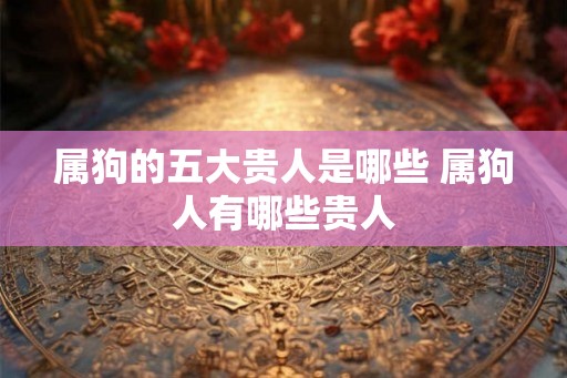 属狗的五大贵人是哪些 属狗人有哪些贵人