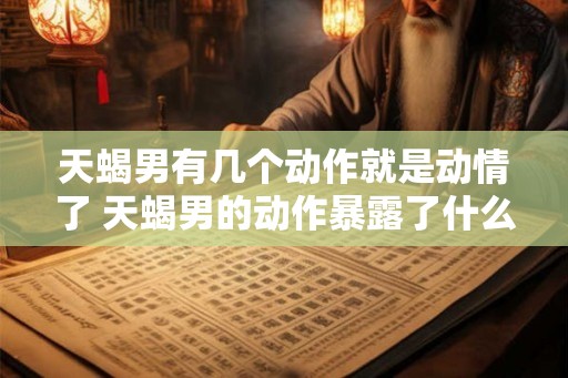 天蝎男有几个动作就是动情了 天蝎男的动作暴露了什么