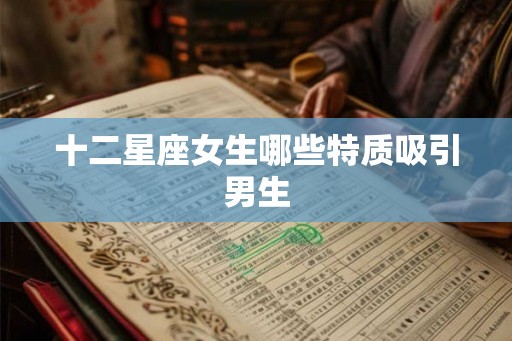 十二星座女生哪些特质吸引男生 十二星座女生哪些特质吸引男生