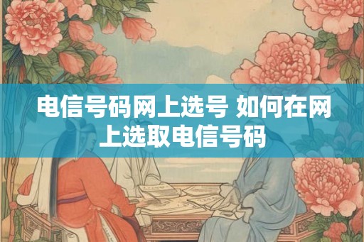 电信号码网上选号 如何在网上选取电信号码
