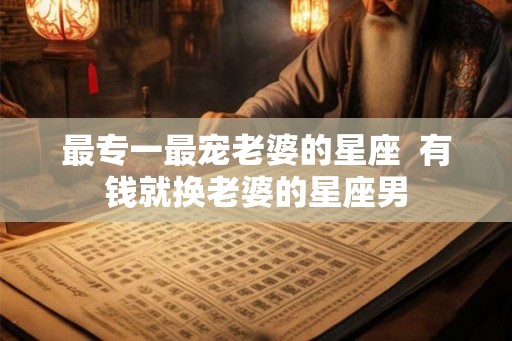 最专一最宠老婆的星座  有钱就换老婆的星座男