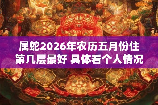 属蛇2026年农历五月份住第几层最好 具体看个人情况