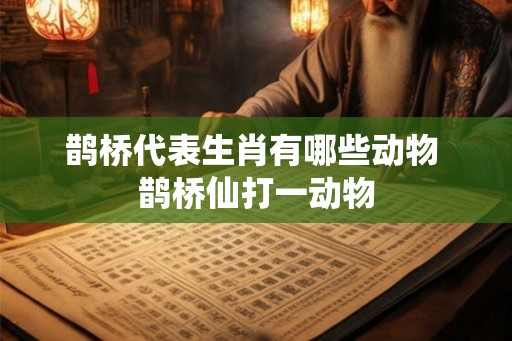 鹊桥代表生肖有哪些动物 鹊桥仙打一动物
