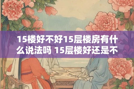 15楼好不好15层楼房有什么说法吗 15层楼好还是不好