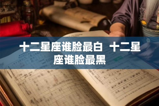 十二星座谁脸最白  十二星座谁脸最黑