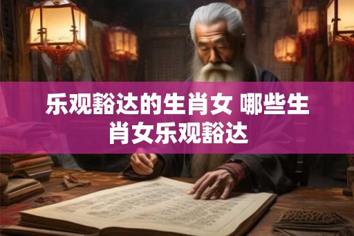 乐观豁达的生肖女 哪些生肖女乐观豁达