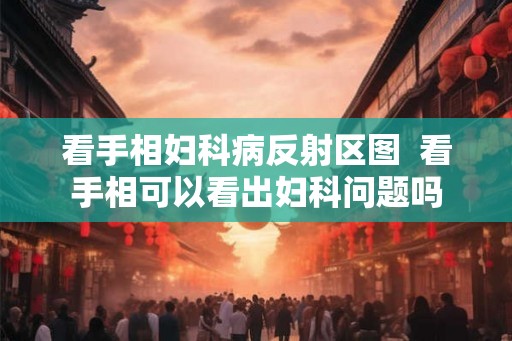 看手相妇科病反射区图  看手相可以看出妇科问题吗