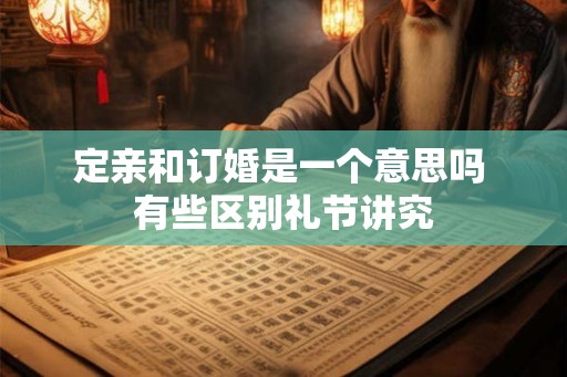 定亲和订婚是一个意思吗 有些区别礼节讲究 定亲和订婚是一个意思吗 有些区别礼节讲究