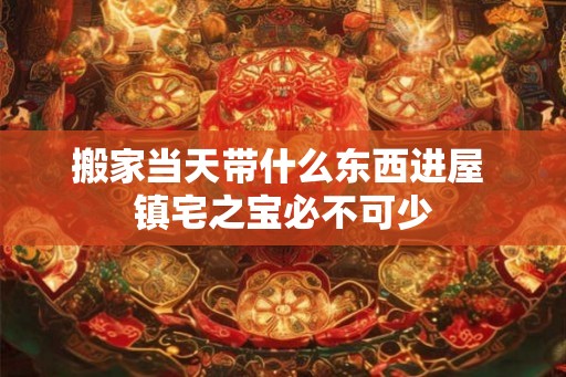 搬家当天带什么东西进屋 镇宅之宝必不可少