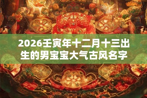 2026壬寅年十二月十三出生的男宝宝大气古风名字