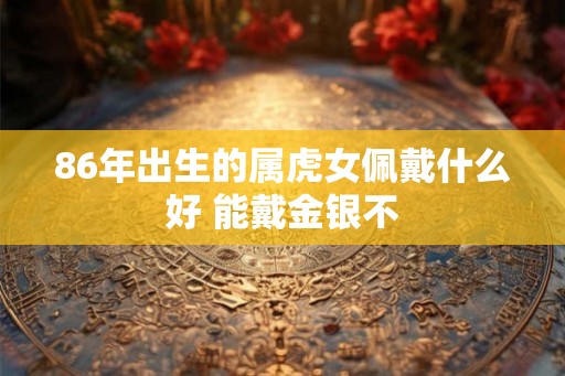 86年出生的属虎女佩戴什么好 能戴金银不