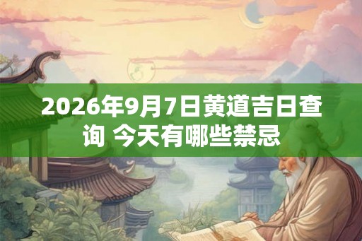 2026年9月7日黄道吉日查询 今天有哪些禁忌