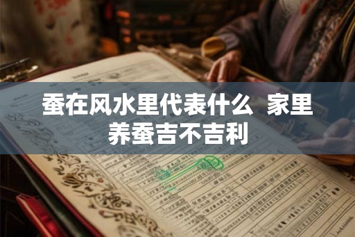 蚕在风水里代表什么 家里养蚕吉不吉利 蚕在风水里代表什么 家里养蚕吉不吉利