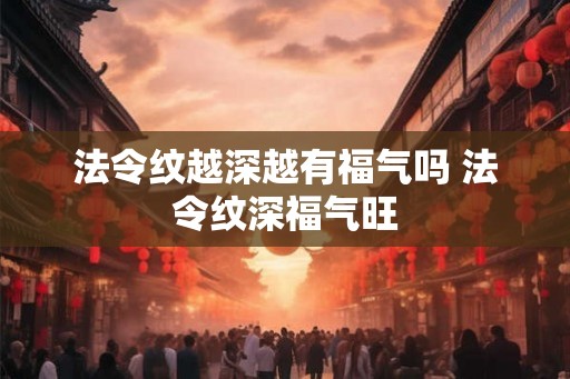 法令纹越深越有福气吗 法令纹深福气旺
