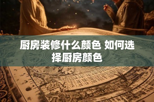 厨房装修什么颜色 如何选择厨房颜色