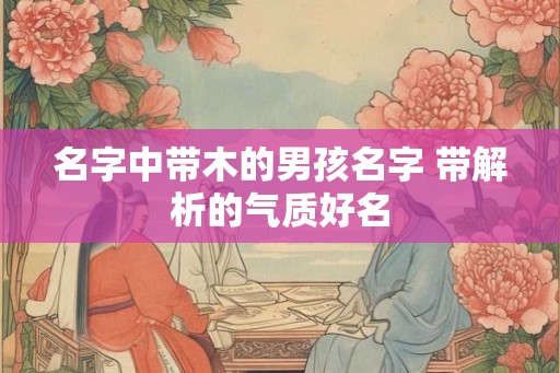 名字中带木的男孩名字 带解析的气质好名