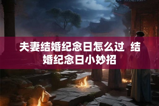 夫妻结婚纪念日怎么过  结婚纪念日小妙招