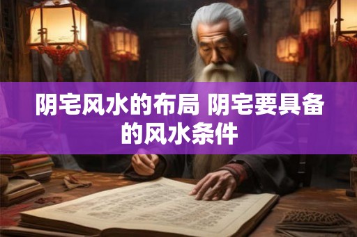 阴宅风水的布局 阴宅要具备的风水条件 阴宅风水的布局 阴宅要具备的风水条件