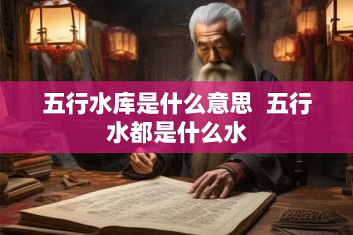 五行水库是什么意思  五行水都是什么水