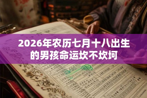 2026年农历七月十八出生的男孩命运坎不坎坷 2026年农历七月十八出生的男孩命运坎不坎坷