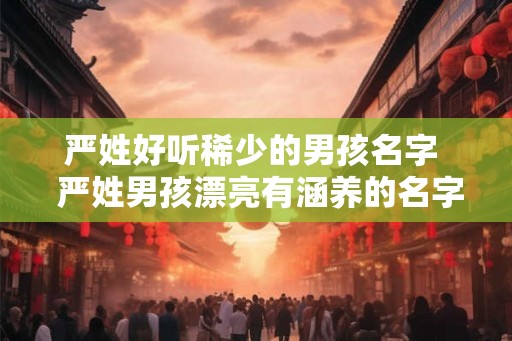 严姓好听稀少的男孩名字  严姓男孩漂亮有涵养的名字