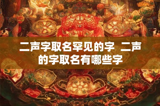 二声字取名罕见的字  二声的字取名有哪些字