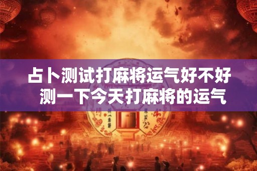 占卜测试打麻将运气好不好  测一下今天打麻将的运气