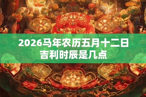 2026马年农历五月十二日吉利时辰是几点
