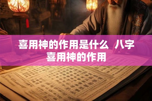 喜用神的作用是什么 八字喜用神的作用 喜用神的作用是什么 八字喜用神的作用