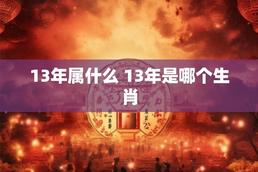 13年属什么 13年是哪个生肖