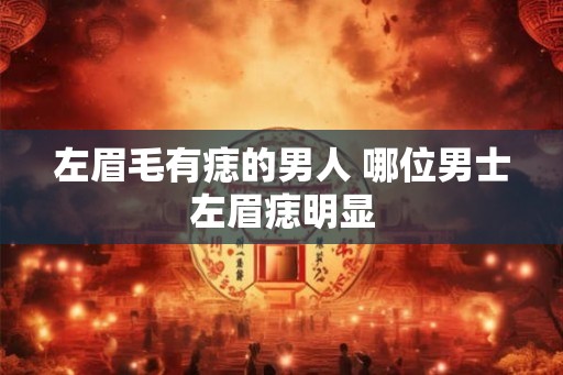 左眉毛有痣的男人 哪位男士左眉痣明显